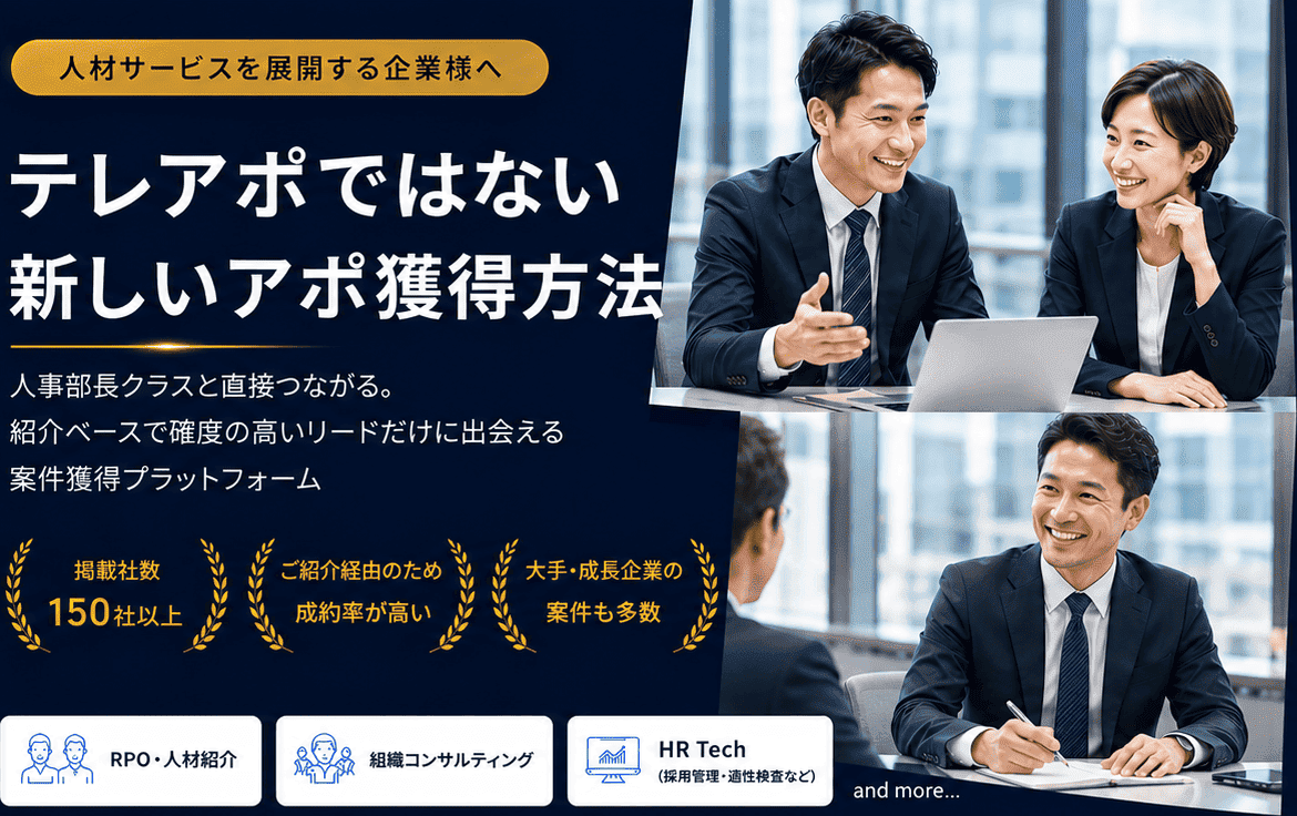 人材サービスを展開する企業様へ テレアポではない新しいアポ獲得方法 人事部長クラスと直接つながる。紹介ベースで確度の高いリードだけに出会える案件獲得プラットフォーム【実績・強み】・掲載社数150社以上・ご紹介経由のため成約率が高い・大手・成長企業の案件も多数【対応領域】RPO・人材紹介、組織コンサルティング、HR Tech（採用管理・適性検査など）and more...